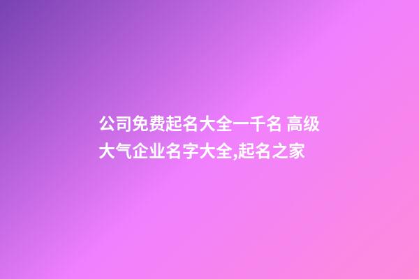 公司免费起名大全一千名 高级大气企业名字大全,起名之家